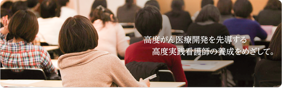 高度がん医療開発を先導する高度実践看護師の養成をめざして。